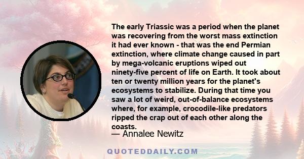 The early Triassic was a period when the planet was recovering from the worst mass extinction it had ever known - that was the end Permian extinction, where climate change caused in part by mega-volcanic eruptions wiped 