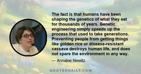 The fact is that humans have been shaping the genetics of what they eat for thousands of years. Genetic engineering simply speeds up the process that used to take generations. Preventing people from getting things like