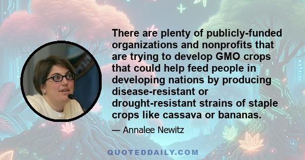 There are plenty of publicly-funded organizations and nonprofits that are trying to develop GMO crops that could help feed people in developing nations by producing disease-resistant or drought-resistant strains of