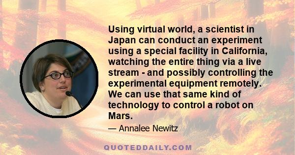 Using virtual world, a scientist in Japan can conduct an experiment using a special facility in California, watching the entire thing via a live stream - and possibly controlling the experimental equipment remotely. We