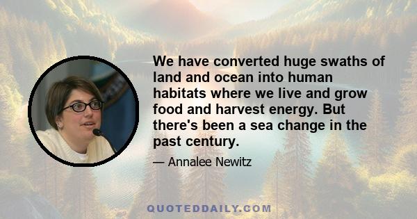 We have converted huge swaths of land and ocean into human habitats where we live and grow food and harvest energy. But there's been a sea change in the past century.