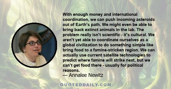 With enough money and international coordination, we can push incoming asteroids out of Earth's path. We might even be able to bring back extinct animals in the lab. The problem really isn't scientific - it's cultural.