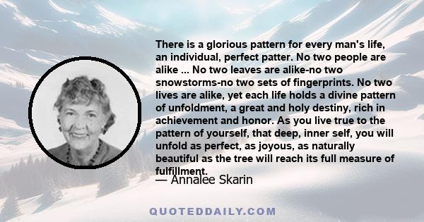 There is a glorious pattern for every man's life, an individual, perfect patter. No two people are alike ... No two leaves are alike-no two snowstorms-no two sets of fingerprints. No two lives are alike, yet each life