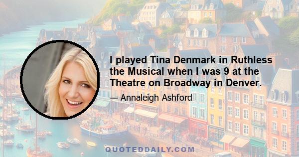 I played Tina Denmark in Ruthless the Musical when I was 9 at the Theatre on Broadway in Denver.