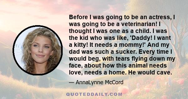 Before I was going to be an actress, I was going to be a veterinarian! I thought I was one as a child. I was the kid who was like, 'Daddy! I want a kitty! It needs a mommy!' And my dad was such a sucker. Every time I