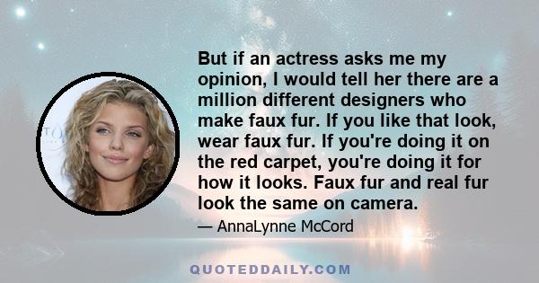 But if an actress asks me my opinion, I would tell her there are a million different designers who make faux fur. If you like that look, wear faux fur. If you're doing it on the red carpet, you're doing it for how it