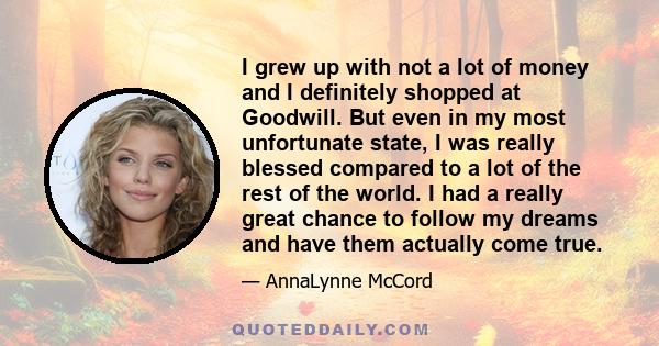 I grew up with not a lot of money and I definitely shopped at Goodwill. But even in my most unfortunate state, I was really blessed compared to a lot of the rest of the world. I had a really great chance to follow my