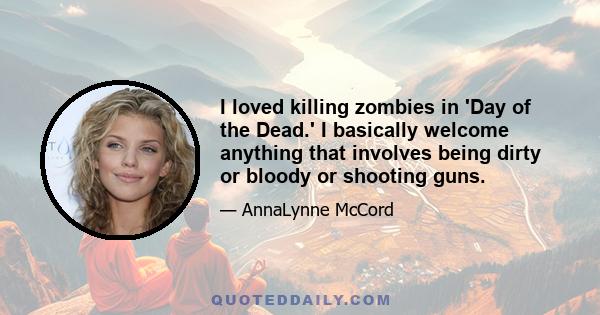 I loved killing zombies in 'Day of the Dead.' I basically welcome anything that involves being dirty or bloody or shooting guns.