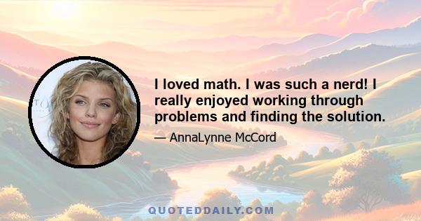 I loved math. I was such a nerd! I really enjoyed working through problems and finding the solution.