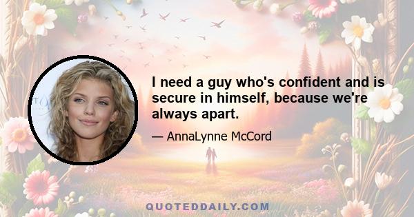 I need a guy who's confident and is secure in himself, because we're always apart.