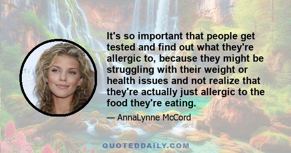 It's so important that people get tested and find out what they're allergic to, because they might be struggling with their weight or health issues and not realize that they're actually just allergic to the food they're 