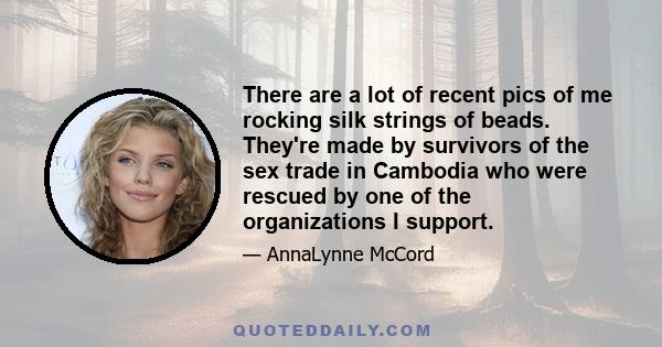 There are a lot of recent pics of me rocking silk strings of beads. They're made by survivors of the sex trade in Cambodia who were rescued by one of the organizations I support.