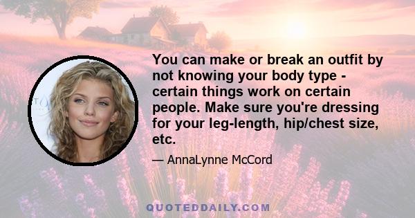 You can make or break an outfit by not knowing your body type - certain things work on certain people. Make sure you're dressing for your leg-length, hip/chest size, etc.