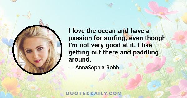 I love the ocean and have a passion for surfing, even though I'm not very good at it. I like getting out there and paddling around.