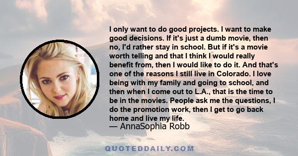 I only want to do good projects. I want to make good decisions. If it's just a dumb movie, then no, I'd rather stay in school. But if it's a movie worth telling and that I think I would really benefit from, then I would 