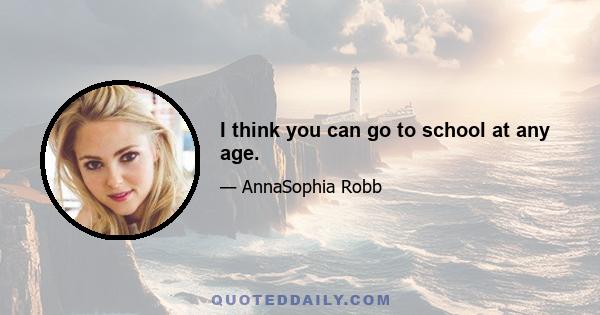 I think you can go to school at any age.