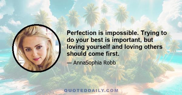 Perfection is impossible. Trying to do your best is important, but loving yourself and loving others should come first.