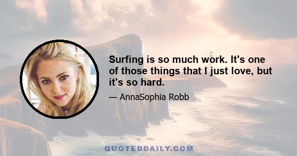 Surfing is so much work. It's one of those things that I just love, but it's so hard.