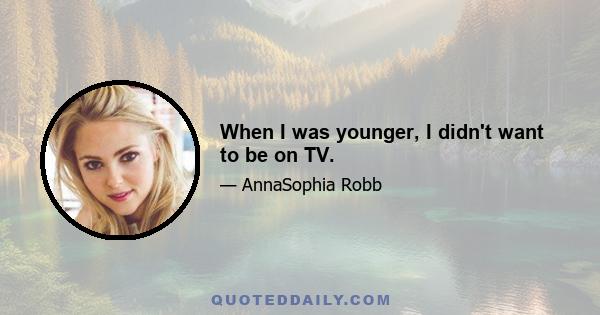 When I was younger, I didn't want to be on TV.