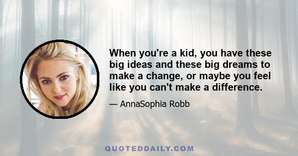 When you're a kid, you have these big ideas and these big dreams to make a change, or maybe you feel like you can't make a difference.