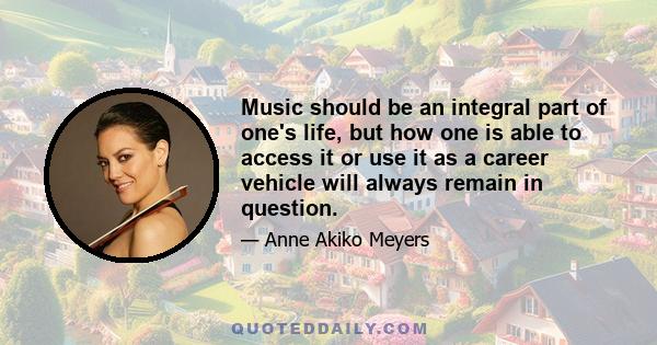 Music should be an integral part of one's life, but how one is able to access it or use it as a career vehicle will always remain in question.