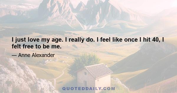 I just love my age. I really do. I feel like once I hit 40, I felt free to be me.