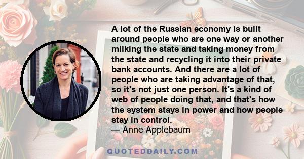 A lot of the Russian economy is built around people who are one way or another milking the state and taking money from the state and recycling it into their private bank accounts. And there are a lot of people who are