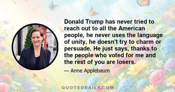 Donald Trump has never tried to reach out to all the American people, he never uses the language of unity, he doesn't try to charm or persuade. He just says, thanks to the people who voted for me and the rest of you are 