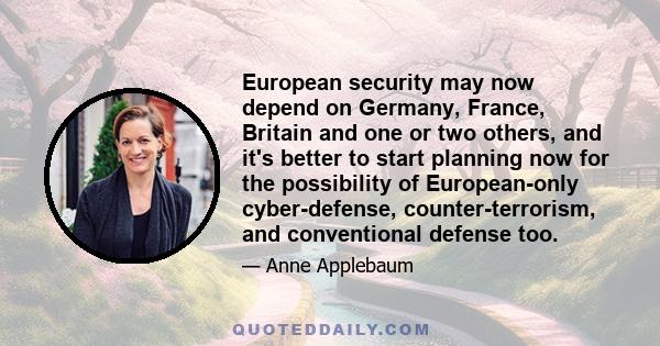 European security may now depend on Germany, France, Britain and one or two others, and it's better to start planning now for the possibility of European-only cyber-defense, counter-terrorism, and conventional defense