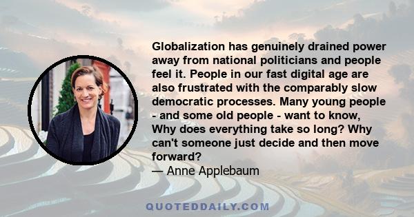 Globalization has genuinely drained power away from national politicians and people feel it. People in our fast digital age are also frustrated with the comparably slow democratic processes. Many young people - and some 