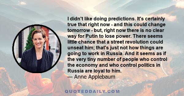 I didn't like doing predictions. It's certainly true that right now - and this could change tomorrow - but, right now there is no clear way for Putin to lose power. There seems little chance that a street revolution