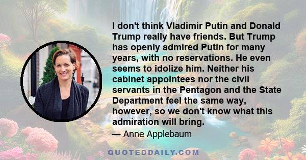 I don't think Vladimir Putin and Donald Trump really have friends. But Trump has openly admired Putin for many years, with no reservations. He even seems to idolize him. Neither his cabinet appointees nor the civil