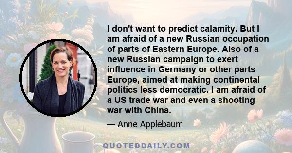 I don't want to predict calamity. But I am afraid of a new Russian occupation of parts of Eastern Europe. Also of a new Russian campaign to exert influence in Germany or other parts Europe, aimed at making continental