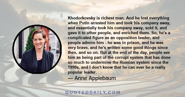 Khodorkovsky is richest man. And he lost everything when Putin arrested him and took his company away, and essentially took his company away, sold it, and gave it to other people, and enriched them. So, he's a