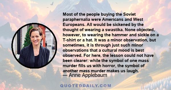 Most of the people buying the Soviet paraphernalia were Americans and West Europeans. All would be sickened by the thought of wearing a swastika. None objected, however, to wearing the hammer and sickle on a T-shirt or