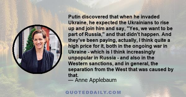 Putin discovered that when he invaded Ukraine, he expected the Ukrainians to rise up and join him and say, Yes, we want to be part of Russia, and that didn't happen. And they've been paying, actually, I think quite a