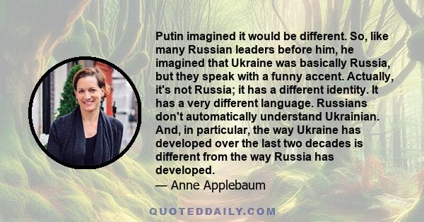 Putin imagined it would be different. So, like many Russian leaders before him, he imagined that Ukraine was basically Russia, but they speak with a funny accent. Actually, it's not Russia; it has a different identity.