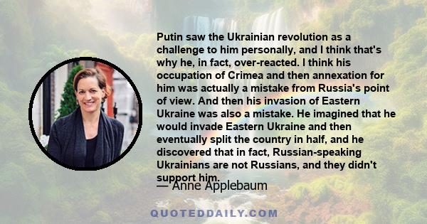 Putin saw the Ukrainian revolution as a challenge to him personally, and I think that's why he, in fact, over-reacted. I think his occupation of Crimea and then annexation for him was actually a mistake from Russia's