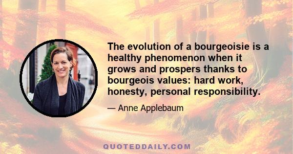 The evolution of a bourgeoisie is a healthy phenomenon when it grows and prospers thanks to bourgeois values: hard work, honesty, personal responsibility.