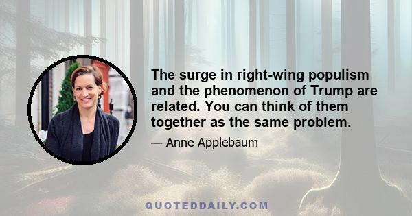 The surge in right-wing populism and the phenomenon of Trump are related. You can think of them together as the same problem.