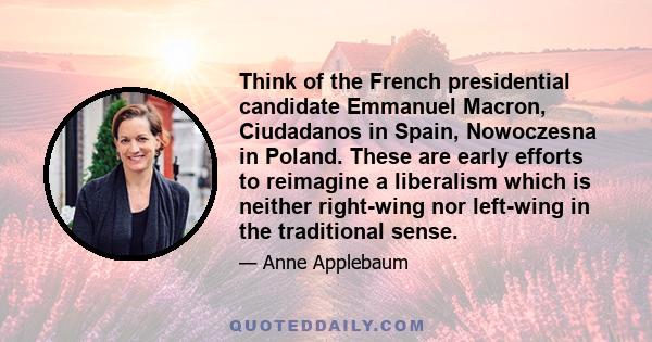 Think of the French presidential candidate Emmanuel Macron, Ciudadanos in Spain, Nowoczesna in Poland. These are early efforts to reimagine a liberalism which is neither right-wing nor left-wing in the traditional sense.