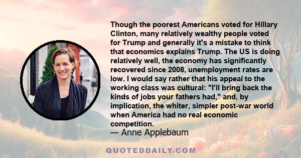 Though the poorest Americans voted for Hillary Clinton, many relatively wealthy people voted for Trump and generally it's a mistake to think that economics explains Trump. The US is doing relatively well, the economy