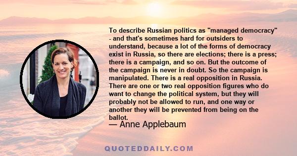 To describe Russian politics as managed democracy - and that's sometimes hard for outsiders to understand, because a lot of the forms of democracy exist in Russia, so there are elections; there is a press; there is a