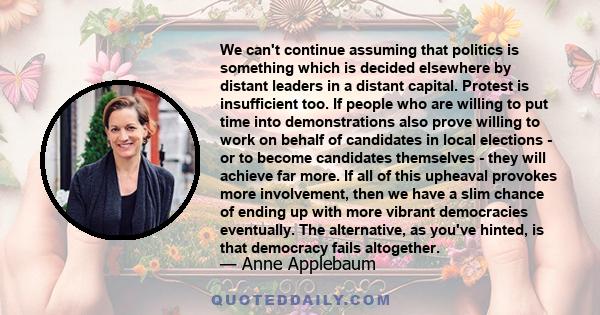 We can't continue assuming that politics is something which is decided elsewhere by distant leaders in a distant capital. Protest is insufficient too. If people who are willing to put time into demonstrations also prove 