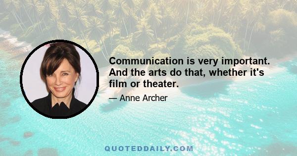 Communication is very important. And the arts do that, whether it's film or theater.