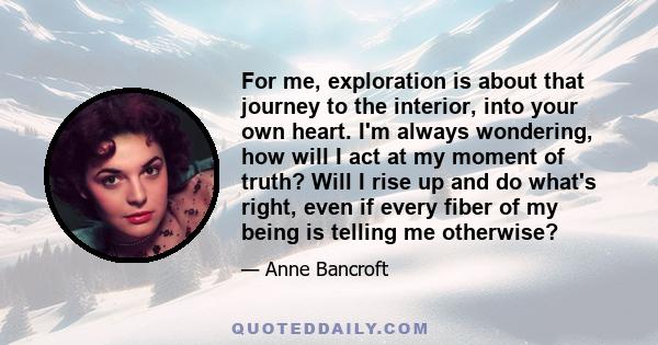 For me, exploration is about that journey to the interior, into your own heart. I'm always wondering, how will I act at my moment of truth? Will I rise up and do what's right, even if every fiber of my being is telling