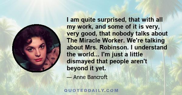 I am quite surprised, that with all my work, and some of it is very, very good, that nobody talks about The Miracle Worker. We're talking about Mrs. Robinson. I understand the world... I'm just a little dismayed that