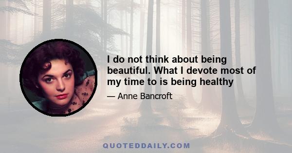 I do not think about being beautiful. What I devote most of my time to is being healthy