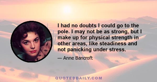 I had no doubts I could go to the pole. I may not be as strong, but I make up for physical strength in other areas, like steadiness and not panicking under stress.