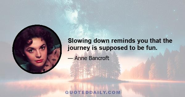 Slowing down reminds you that the journey is supposed to be fun.